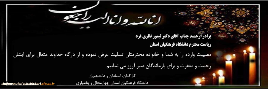 برادر ارجمند جناب آقای دکتر تیمور نظری فرد
ریاست محترم دانشگاه فرهنگیان استان
مصیبت وارده را به شما و خانواده محترمتان تسلیت عرض نموده و از درگاه خداوند متعال برای ایشان رحمت و مغفرت و برای بازماندگان صبر آرزو می نماییم.
کارکنان، استادان و دانشجویان
دانشگ